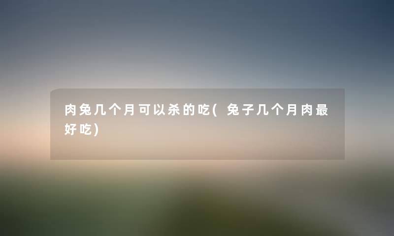 肉兔几个月可以杀的吃(兔子几个月肉好吃) 肉兔几个月可以杀的吃(兔子几个月肉好吃)
