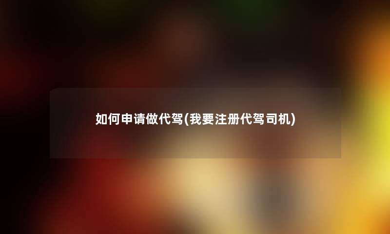如何申请做代驾(我要注册代驾司机) 如何申请做代驾(我要注册代驾司机)