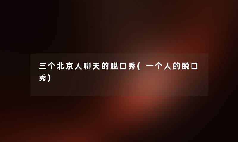 三个北京人聊天的脱口秀(一个人的脱口秀) 三个北京人聊天的脱口秀(一个人的脱口秀)
