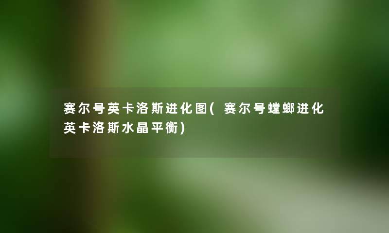 赛尔号英卡洛斯进化图(赛尔号螳螂进化英卡洛斯水晶平衡) 赛尔号英卡洛斯进化图(赛尔号螳螂进化英卡洛斯水晶平衡)
