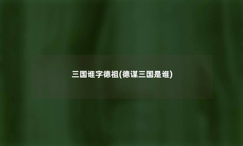 三国谁字德祖(德谋三国是谁) 三国谁字德祖(德谋三国是谁)