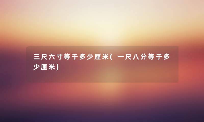 三尺六寸等于多少厘米(一尺八分等于多少厘米) 三尺六寸等于多少厘米(一尺八分等于多少厘米)