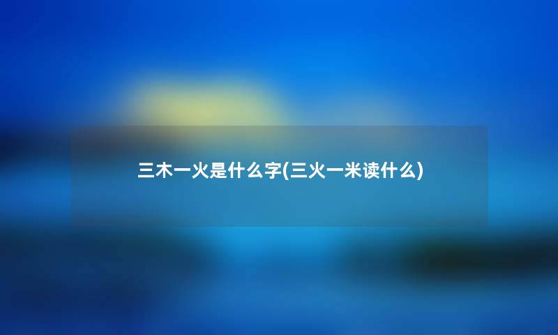 三木一火是什么字(三火一米读什么) 三木一火是什么字(三火一米读什么)