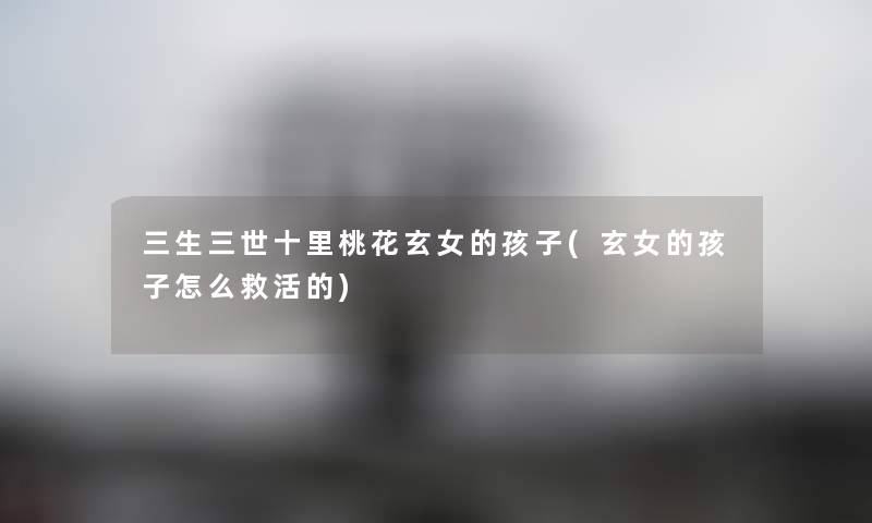 三生三世十里桃花玄女的孩子(玄女的孩子怎么救活的) 三生三世十里桃花玄女的孩子(玄女的孩子怎么救活的)