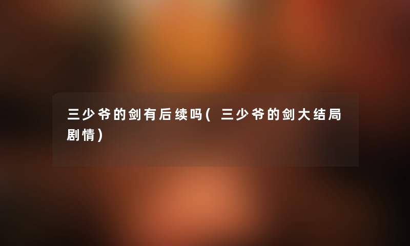三少爷的剑有后续吗(三少爷的剑大结局剧情) 三少爷的剑有后续吗(三少爷的剑大结局剧情)