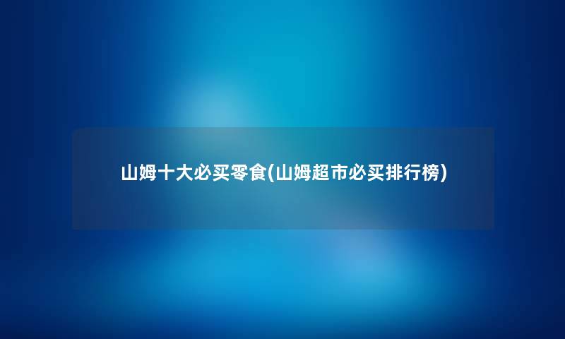 山姆一些必买零食(山姆超市必买整理榜) 山姆一些必买零食(山姆超市必买整理榜)