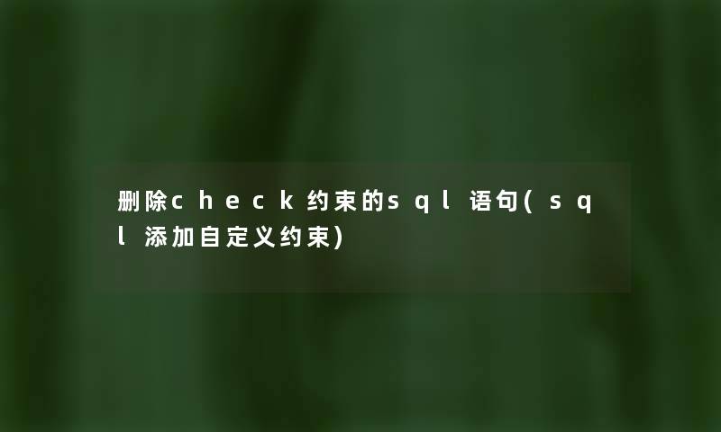 删除check约束的sql语句(sql添加自定义约束) 删除check约束的sql语句(sql添加自定义约束)