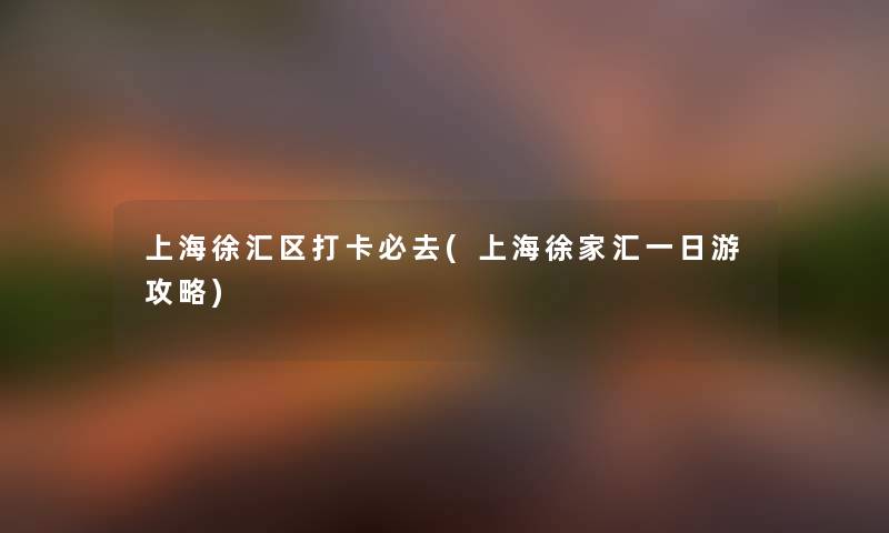 上海徐汇区打卡必去(上海徐家汇一日游攻略) 上海徐汇区打卡必去(上海徐家汇一日游攻略)