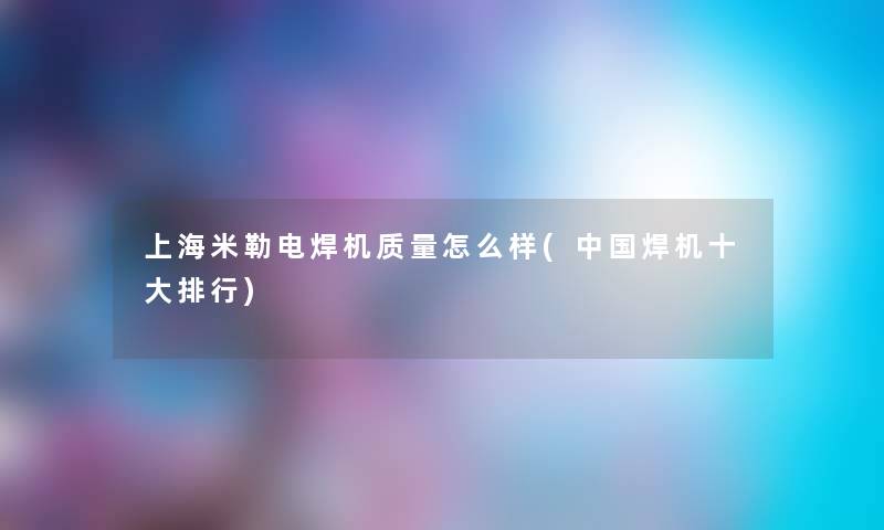 上海米勒电焊机质量怎么样(中国焊机一些整理) 上海米勒电焊机质量怎么样(中国焊机一些整理)