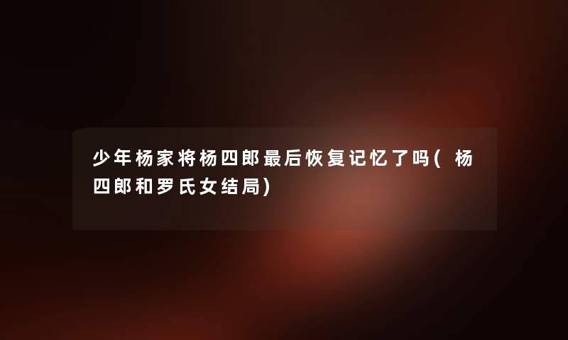 少年杨家将杨四郎这里要说恢复记忆了吗(杨四郎和罗氏女结局) 少年杨家将杨四郎这里要说恢复记忆了吗(杨四郎和罗氏女结局)
