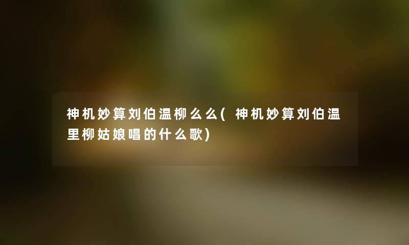 神机妙算刘伯温柳么么(神机妙算刘伯温里柳姑娘唱的什么歌) 神机妙算刘伯温柳么么(神机妙算刘伯温里柳姑娘唱的什么歌)