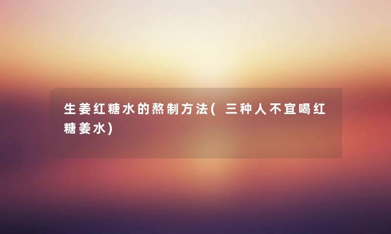 生姜红糖水的熬制方法(三种人不宜喝红糖姜水) 生姜红糖水的熬制方法(三种人不宜喝红糖姜水)