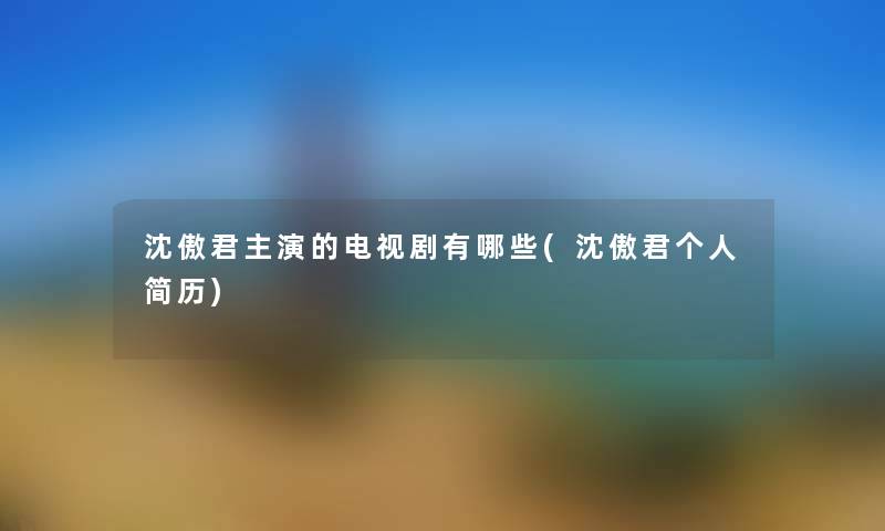 沈傲君主演的电视剧有哪些(沈傲君个人简历)
