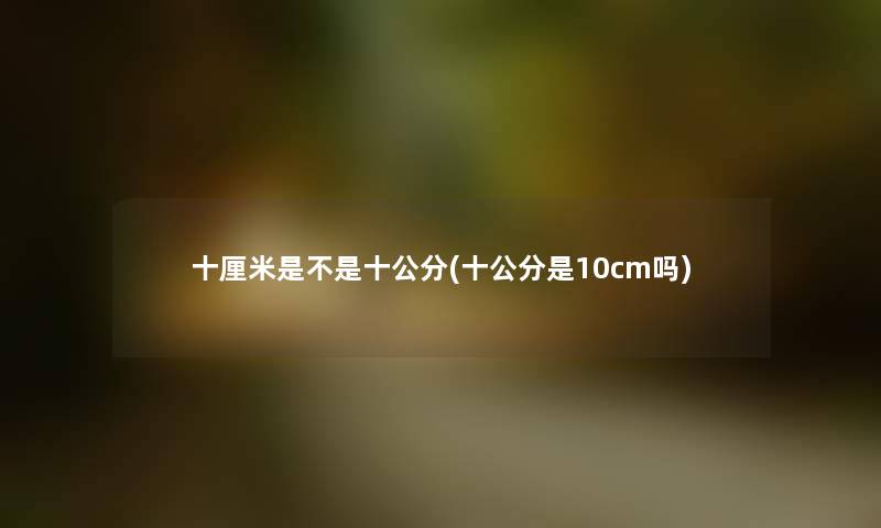 十厘米是不是十公分(十公分是10cm吗)