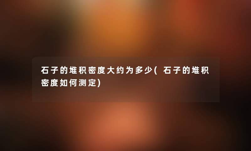 石子的堆积密度大约为多少(石子的堆积密度如何测定)