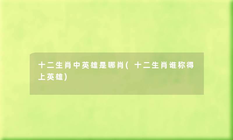 十二生肖中英雄是哪肖(十二生肖谁称得上英雄) 十二生肖中英雄是哪肖(十二生肖谁称得上英雄)
