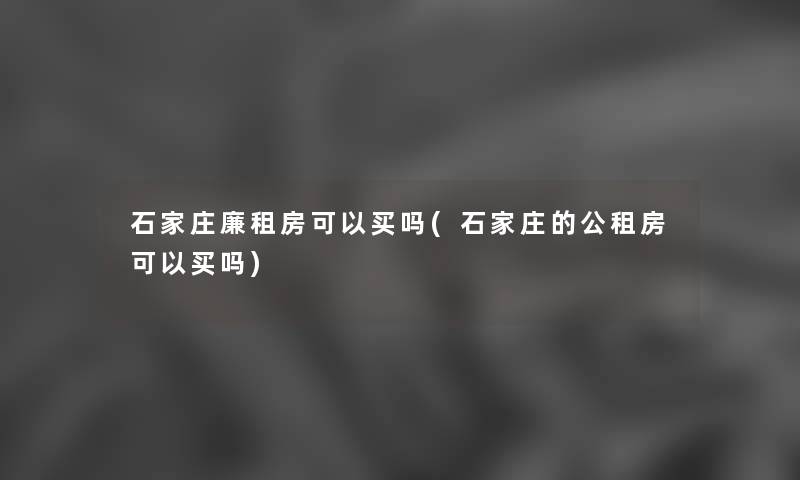 石家庄廉租房可以买吗(石家庄的公租房可以买吗) 石家庄廉租房可以买吗(石家庄的公租房可以买吗)