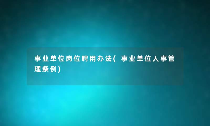 事业单位岗位聘用办法(事业单位人事管理条例) 事业单位岗位聘用办法(事业单位人事管理条例)