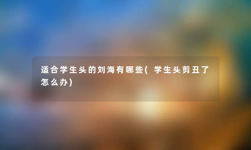适合学生头的刘海有哪些(学生头剪丑了怎么办) 适合学生头的刘海有哪些(学生头剪丑了怎么办)