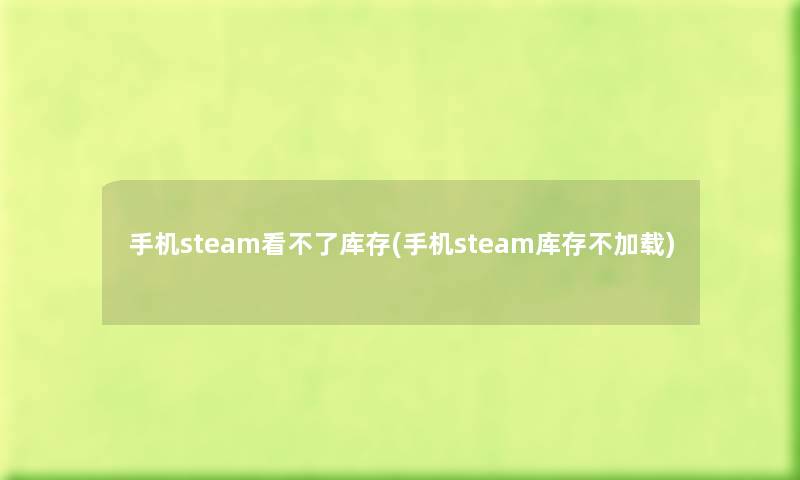 手机steam看不了库存(手机steam库存不加载) 手机steam看不了库存(手机steam库存不加载)