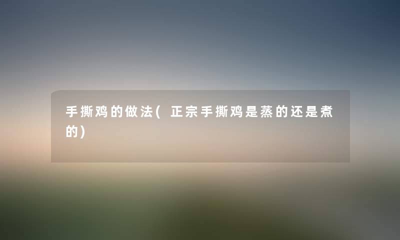 手撕鸡的做法(正宗手撕鸡是蒸的还是煮的) 手撕鸡的做法(正宗手撕鸡是蒸的还是煮的)