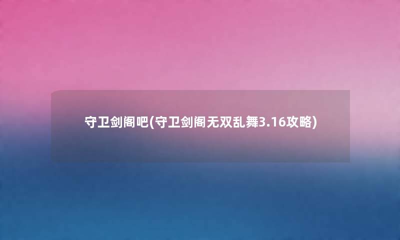守卫剑阁吧(守卫剑阁无双乱舞3.16攻略) 守卫剑阁吧(守卫剑阁无双乱舞3.16攻略)