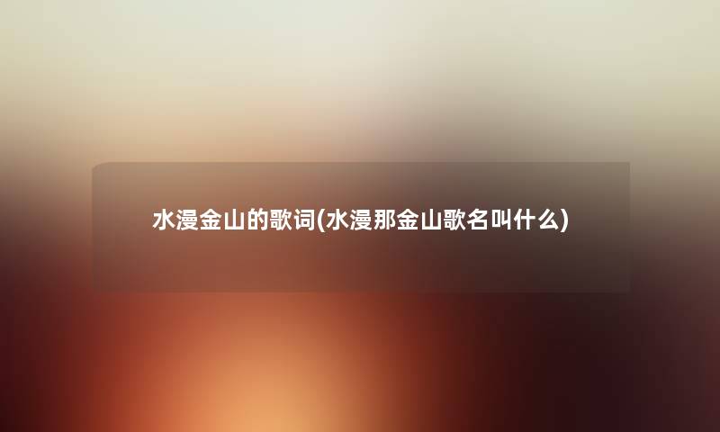 水漫金山的歌词(水漫那金山歌名叫什么) 水漫金山的歌词(水漫那金山歌名叫什么)