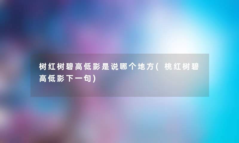树红树碧高低影是说哪个地方(桃红树碧高低影下一句) 树红树碧高低影是说哪个地方(桃红树碧高低影下一句)