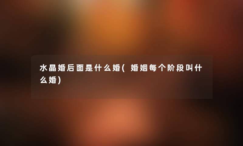 水晶婚后面是什么婚(婚姻每个阶段叫什么婚) 水晶婚后面是什么婚(婚姻每个阶段叫什么婚)