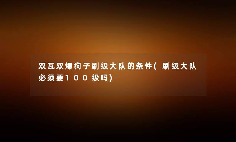双瓦双爆狗子刷级大队的条件(刷级大队必须要100级吗) 双瓦双爆狗子刷级大队的条件(刷级大队必须要100级吗)