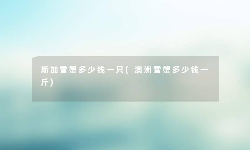 斯加雪蟹多少钱一只(澳洲雪蟹多少钱一斤) 斯加雪蟹多少钱一只(澳洲雪蟹多少钱一斤)