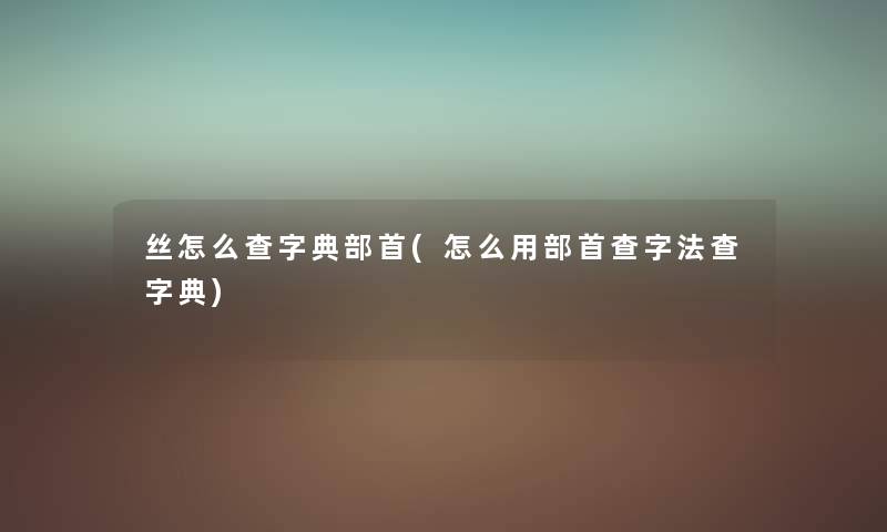 丝怎么查字典部首(怎么用部首查字法查字典) 丝怎么查字典部首(怎么用部首查字法查字典)