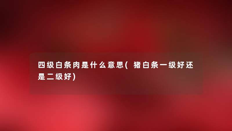 四级白条肉是什么意思(猪白条一级好还是二级好) 四级白条肉是什么意思(猪白条一级好还是二级好)