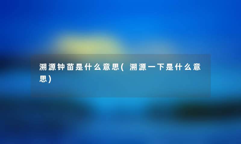 溯源钟苗是什么意思(溯源一下是什么意思) 溯源钟苗是什么意思(溯源一下是什么意思)