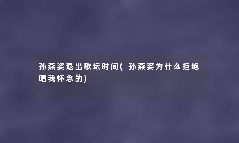 孙燕姿退出歌坛时间(孙燕姿为什么拒绝唱我怀念的)