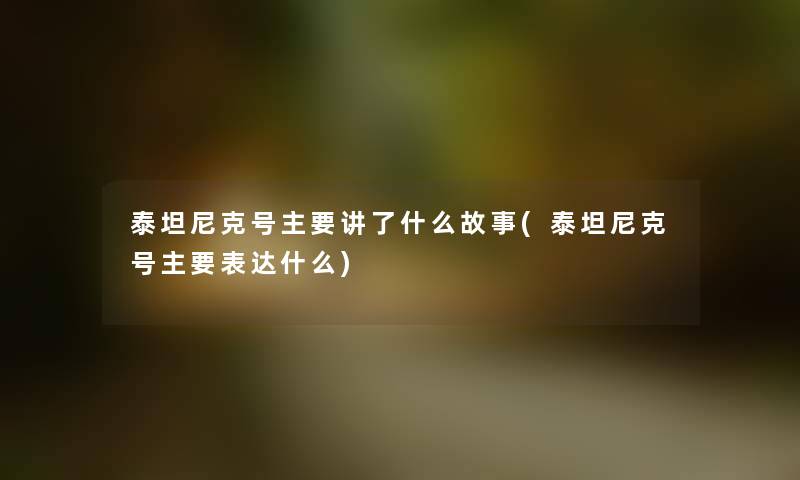 泰坦尼克号主要讲了什么故事(泰坦尼克号主要表达什么) 泰坦尼克号主要讲了什么故事(泰坦尼克号主要表达什么)