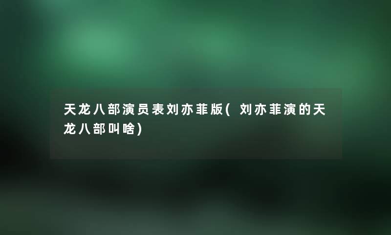 天龙八部演员表刘亦菲版(刘亦菲演的天龙八部叫啥) 天龙八部演员表刘亦菲版(刘亦菲演的天龙八部叫啥)