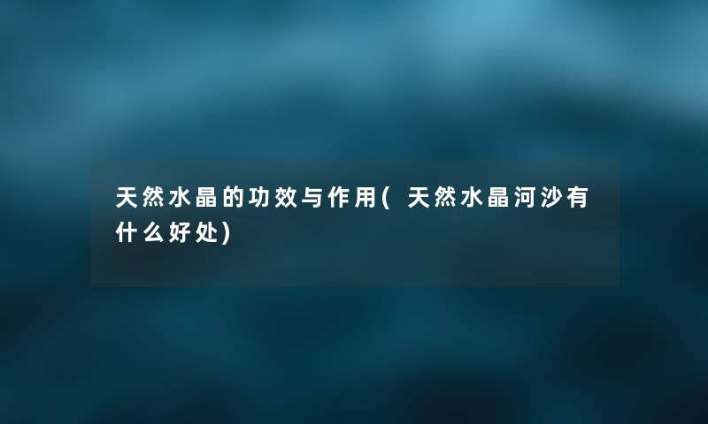 天然水晶的功效与作用(天然水晶河沙有什么好处) 天然水晶的功效与作用(天然水晶河沙有什么好处)