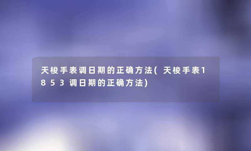 天梭手表调日期的正确方法(天梭手表1853调日期的正确方法) 天梭手表调日期的正确方法(天梭手表1853调日期的正确方法)