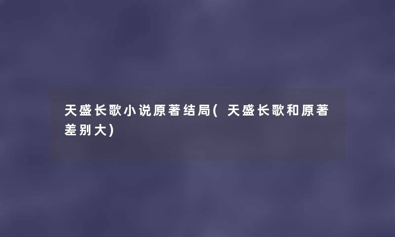 天盛长歌小说原著结局(天盛长歌和原著差别大) 天盛长歌小说原著结局(天盛长歌和原著差别大)