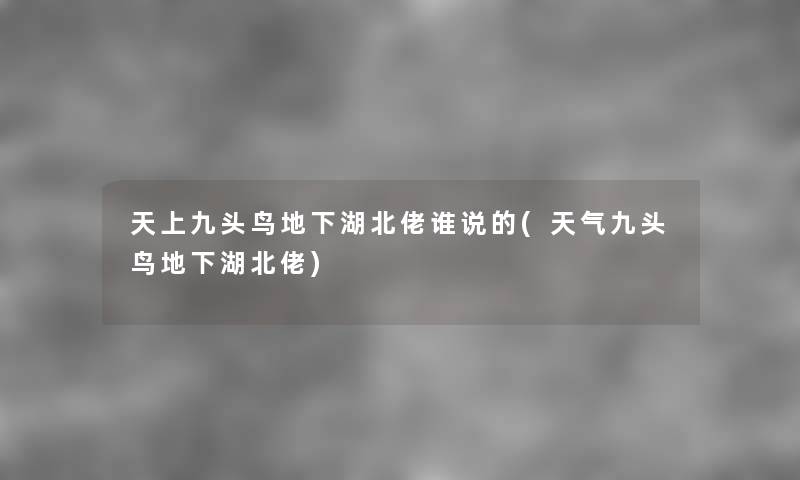 天上九头鸟地下湖北佬谁说的(天气九头鸟地下湖北佬) 天上九头鸟地下湖北佬谁说的(天气九头鸟地下湖北佬)