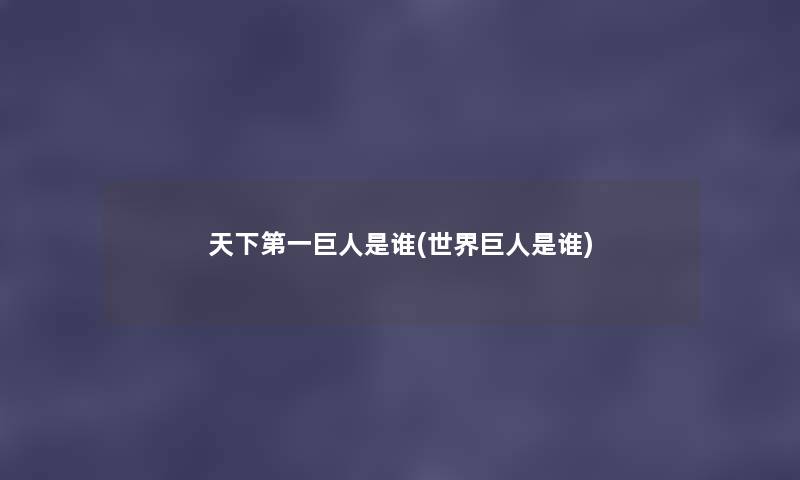 天下第一巨人是谁(世界巨人是谁) 天下第一巨人是谁(世界巨人是谁)