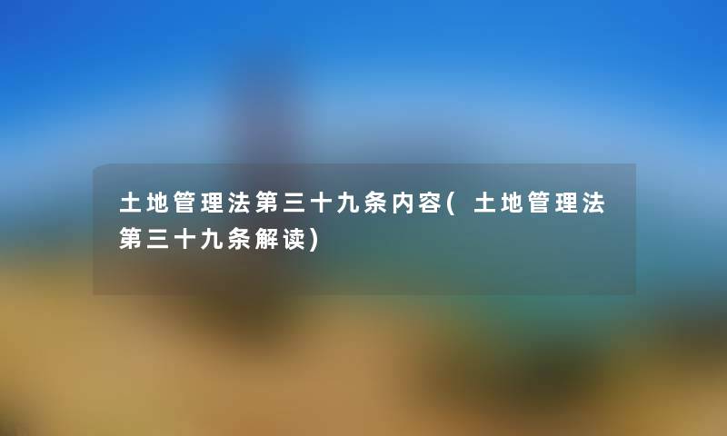 土地管理法第三十九条内容(土地管理法第三十九条解读) 土地管理法第三十九条内容(土地管理法第三十九条解读)
