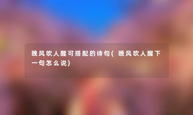 晚风吹人醒可搭配的诗句(晚风吹人醒下一句怎么说) 晚风吹人醒可搭配的诗句(晚风吹人醒下一句怎么说)