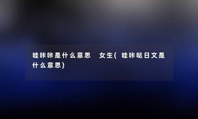 哇咔咔是什么意思 女生(哇咔哒日文是什么意思) 哇咔咔是什么意思 女生(哇咔哒日文是什么意思)