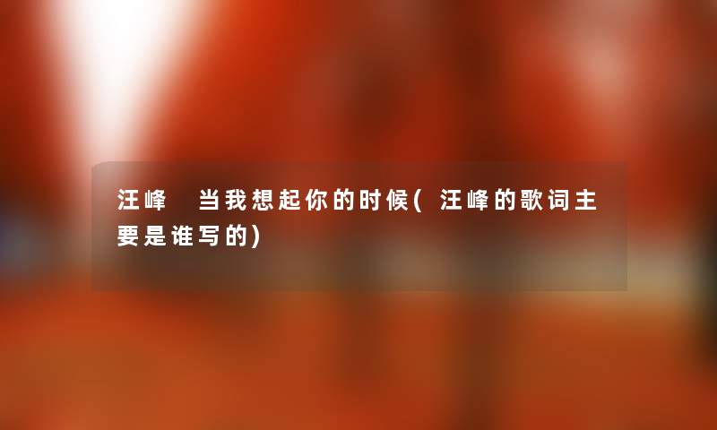 汪峰 当我想起你的时候(汪峰的歌词主要是谁写的) 汪峰 当我想起你的时候(汪峰的歌词主要是谁写的)