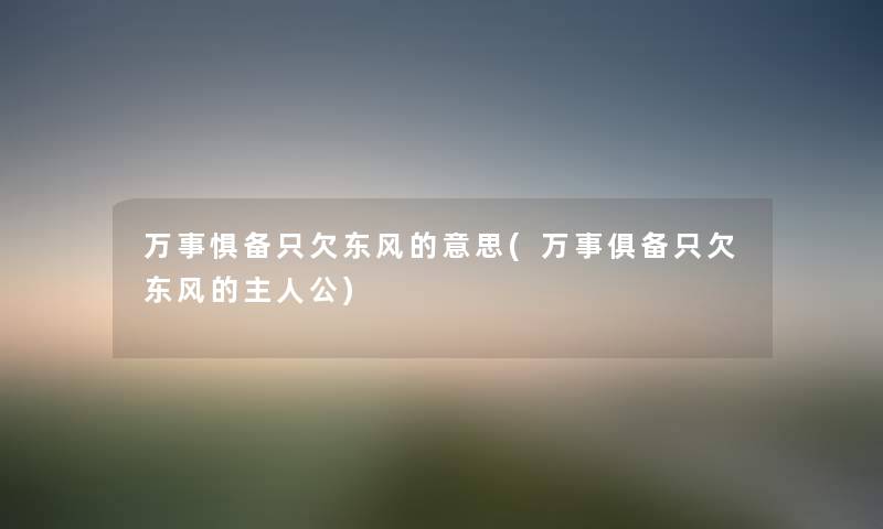 万事惧备只欠东风的意思(万事俱备只欠东风的主人公) 万事惧备只欠东风的意思(万事俱备只欠东风的主人公)