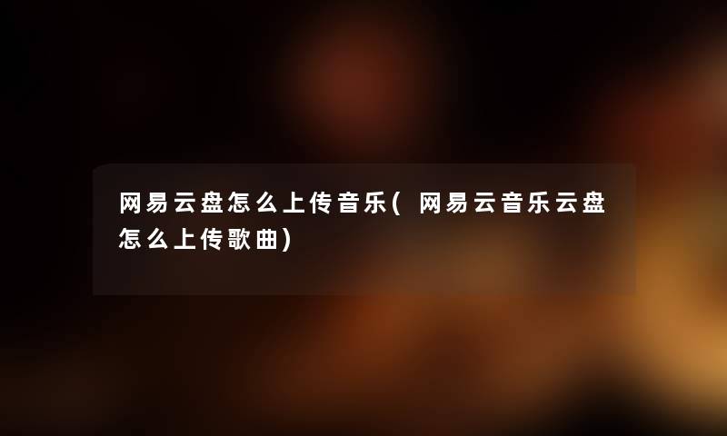 网易云盘怎么上传音乐(网易云音乐云盘怎么上传歌曲) 网易云盘怎么上传音乐(网易云音乐云盘怎么上传歌曲)