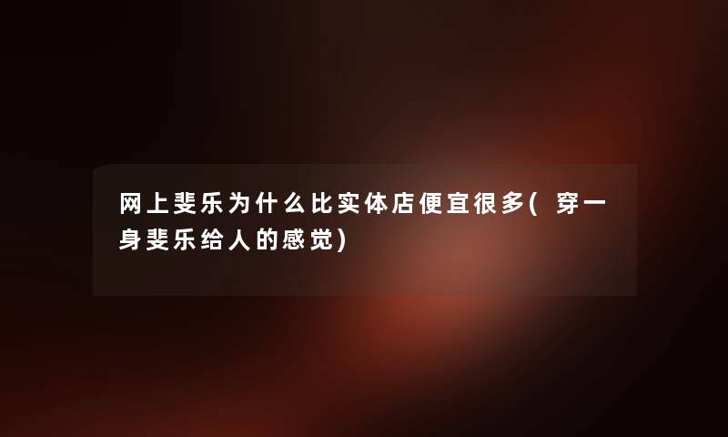 网上斐乐为什么比实体店便宜很多(穿一身斐乐给人的感觉)