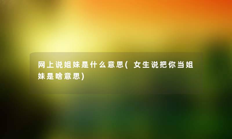 网上说姐妹是什么意思(女生说把你当姐妹是啥意思) 网上说姐妹是什么意思(女生说把你当姐妹是啥意思)